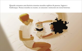 Quando contamos uma história trazemos mundos repletos de pessoas, lugares e
lembranças. Nossos mundos se cruzam, se costuram e misturam em novas histórias.
 