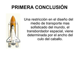 PRIMERA CONCLUSIÓN Una restricción en el diseño del medio de transporte mas sofisticado del mundo, el transbordador espacial, viene determinada por el ancho del culo del caballo. 