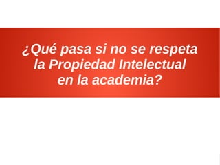 Propiedad Intelectual: Historias para comprender su sentido y aplicación10
¿Qué pasa si no se respeta
la Propiedad Intelectual
en la academia?
 