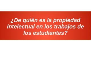 Propiedad Intelectual: Historias para comprender su sentido y aplicación25
¿De quién es la propiedad
intelectual en los trabajos de
los estudiantes?
 