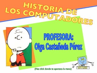 HISTORIA DE LOS COMPUTADORES PROFESORA: Olga Castañeda Pérez ENTRAR (Haz click donde te aparezca la mano) 