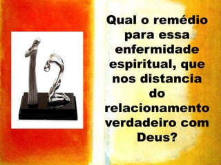 Qual o remédio
para essa
enfermidade
espiritual, que
nos distancia
do
relacionamento
verdadeiro com
Deus?

 