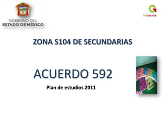 ZONA S104 DE SECUNDARIAS



ACUERDO 592
   Plan de estudios 2011
 