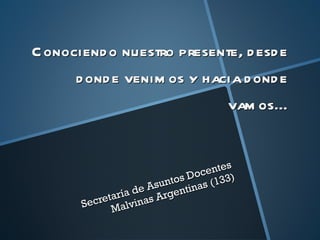 Conociendo nuestro presente, desde donde venimos y hacia donde vamos... Secretaría de Asuntos Docentes Malvinas Argentinas (133) 