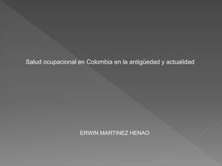 Salud ocupacional en Colombia en la antigüedad y actualidad
ERWIN MARTINEZ HENAO
 