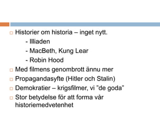  Historier om historia – inget nytt.
- Illiaden
- MacBeth, Kung Lear
- Robin Hood
 Med filmens genombrott ännu mer
 Propagandasyfte (Hitler och Stalin)
 Demokratier – krigsfilmer, vi ”de goda”
 Stor betydelse för att forma vår
historiemedvetenhet
 