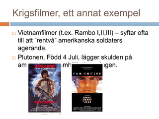 Krigsfilmer, ett annat exempel
 Vietnamfilmer (t.ex. Rambo I,II,III) – syftar ofta
till att ”rentvå” amerikanska soldaters
agerande.
 Plutonen, Född 4 Juli, lägger skulden på
amerikanska samhället/regeringen.
 