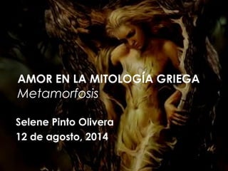 AMOR EN LA MITOLOGÍA GRIEGA
Metamorfosis
Selene Pinto Olivera
12 de agosto, 2014
 