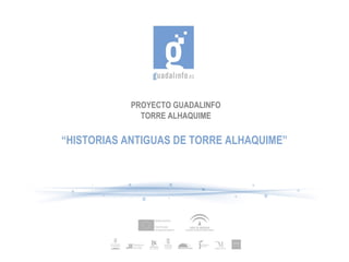 PROYECTO GUADALINFO
TORRE ALHAQUIME
“HISTORIAS ANTIGUAS DE TORRE ALHAQUIME”
 