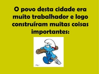O povo desta cidade era 
muito trabalhador e logo 
construíram muitas coisas 
importantes: 
 
