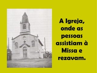 A Igreja, 
onde as 
pessoas 
assistiam à 
Missa e 
rezavam. 
 