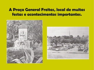 A Praça General Freitas, local de muitas 
festas e acontecimentos importantes. 
 