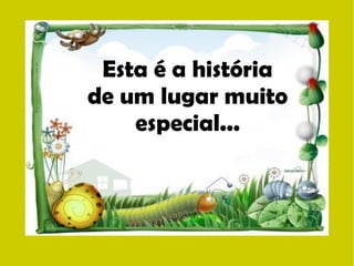 Esta é a história 
de um lugar muito 
especial... 
 
