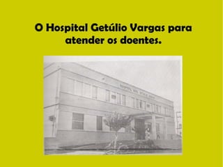 O Hospital Getúlio Vargas para 
atender os doentes. 
 