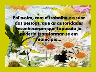 Foi assim, com o trabalho e o suor 
das pessoas, que as autoridades 
reconheceram que Sapucaia já 
poderia transformar-se em 
município... 
 