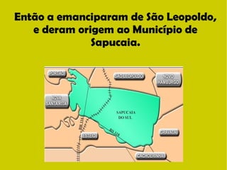 Então a emanciparam de São Leopoldo, 
e deram origem ao Município de 
Sapucaia. 
 
