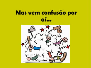 Mas vem confusão por 
aí... 
 