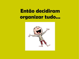 Então decidiram 
organizar tudo... 
 