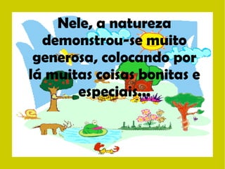 Nele, a natureza 
demonstrou-se muito 
generosa, colocando por 
lá muitas coisas bonitas e 
especiais... 
 