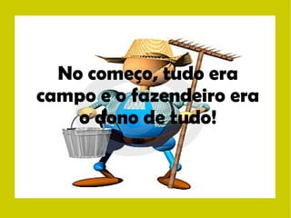 No começo, tudo era 
campo e o fazendeiro era 
o dono de tudo! 
 