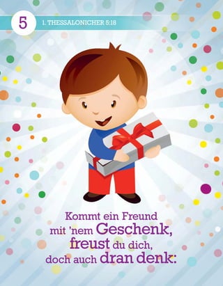 5 1. THESSALONICHER 5:18
Kommt ein Freund
mit ’nem Geschenk,
freust du dich,
doch auch dran denk:
 