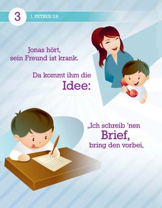 3 1. PETRUS 3:8
Jonas h
¨
ort,
sein Freund ist krank.
Da kommt ihm die
Idee:
„Ich schreib ’nen
Brief,
bring den vorbei,
 