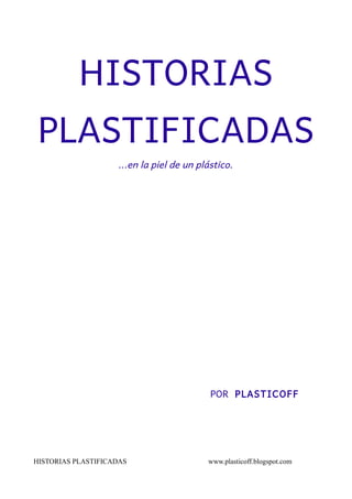 HISTORIAS 
PLASTIFICADAS 
...en la piel de un plástico. 
POR PLASTICOFF 
HISTORIAS PLASTIFICADAS www.plasticoff.blogspot.com 
 