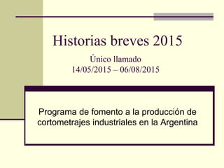 Historias breves 2015
Programa de fomento a la producción de
cortometrajes industriales en la Argentina
Único llamado
14/05/2015 – 06/08/2015
 