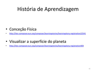 História de Aprendizagem
• Conceção Física
• http://itec-composer.eun.org/composer/learningstories/learningstory-registration22541
• Visualizar a superfície do planeta
• http://itec-composer.eun.org/composer/learningstories/learningstory-registration404
19
 
