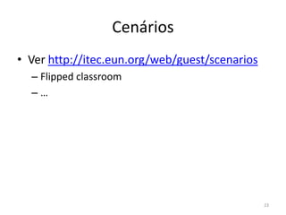 Cenários
• Ver http://itec.eun.org/web/guest/scenarios
– Flipped classroom
– …
23
 