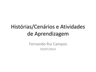 Histórias/Cenários e Atividades
de Aprendizagem
Fernando Rui Campos
03/07/2014
 