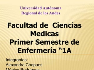 Universidad Autónoma
      Regional de los Andes


Facultad de Ciencias
      Medicas
 Primer Semestre de
   Enfermería “1A
Integrantes:
Alexandra Chapues
 