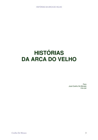 HISTÓRIAS DA ARCA DO VELHO




              HISTÓRIAS
          DA ARCA DO VELHO



                                                                 Para
                                                José Coelho De Moraes
                                                              meu pai




Coelho De Moraes                                                   3
 