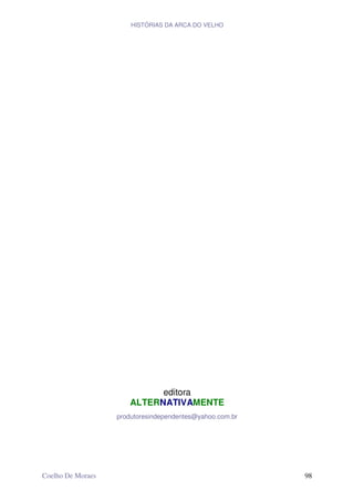 HISTÓRIAS DA ARCA DO VELHO




                            editora
                      ALTERNATIVAMENTE
                   produtoresindependentes@yahoo.com.br




Coelho De Moraes                                          98
 