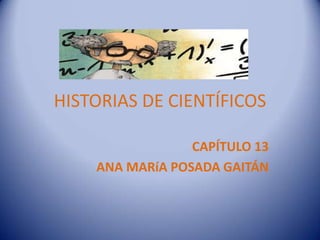 HISTORIAS DE CIENTÍFICOS
CAPÍTULO 13
ANA MARíA POSADA GAITÁN

 