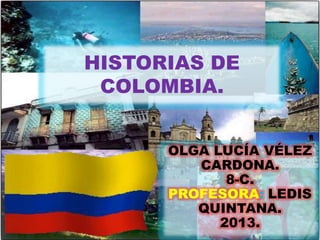 HISTORIAS DE
COLOMBIA.
OLGA LUCÍA VÉLEZ
CARDONA.
8-C.
PROFESORA: LEDIS
QUINTANA.
2013.
 