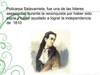 Policarpa Salavarrieta, fue una de las lideres
asesinadas durante la reconquista por haber sido
espía y haber ayudado a lograr la independencia
de 1810
 
