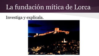 La fundación mítica de Lorca
Investiga y explícala.
 