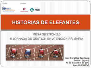 HISTORIAS DE ELEFANTES
MESA GESTIÓN 2.0
II JORNADA DE GESTIÓN EN ATENCIÓN PRIMARIA

Iñaki González Rodríguez
Twitter: @goroji
19 de diciembre de 2013
#gestiónSVMFyC

 