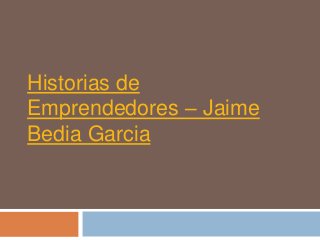 Historias de
Emprendedores – Jaime
Bedia Garcia
 