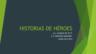 HISTORIAS DE HÉROES 
por ALUMN@S DE 3ºE.P. 
C.P. GREGORIO MARAÑÓN. 
CURSO 2014-2015 
 