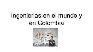 Ingenierias en el mundo y
en Colombia
 