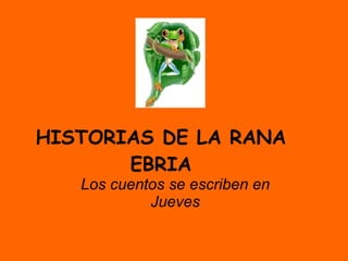 HISTORIAS DE LA RANA EBRIA Los cuentos se escriben en Jueves 