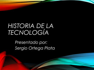 HISTORIA DE LA 
TECNOLOGÍA 
Presentado por: 
Sergio Ortega Plata 
 