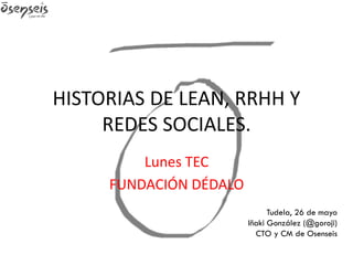 HISTORIAS DE LEAN, RRHH Y
REDES SOCIALES.
Lunes TEC
FUNDACIÓN DÉDALO
Tudela, 26 de mayo
Iñaki González (@goroji)
CTO y CM de Osenseis
 