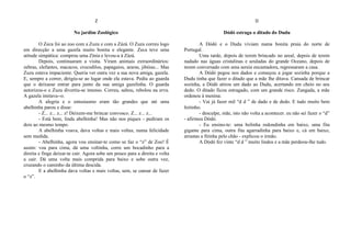 Z
No jardim Zoológico
O Zeca foi ao zoo com a Zuzu e com a Zázá. O Zuzu correu logo
em direcção a uma gazela muito bonita e elegante. Zeca teve uma
atitude simpática: comprou uma Zínia e levou-a à Zázá.
Depois, continuaram a visita. Viram animais extraordinários:
zebras, elefantes, macacos, crocodilos, papagaios, araras, jibóias... Mas
Zuzu estava impaciente. Queria ver outra vez a sua nova amiga, gazela.
E, sempre a correr, dirigiu-se ao lugar onde ela estava. Pediu ao guarda
que o deixasse entrar para junto da sua amiga gazelinha. O guarda
autorizou-o e Zuzu divertiu-se imenso. Correu, saltou, rebolou na erva.
A gazela imitava--o.
A alegria e o entusiasmo eram tão grandes que até uma
abelhinha parou e disse:
- Z... z... z... z! Deixem-me brincar convosco. Z... z... z...
- Está bem, linda abelhinha! Mas não nos piques - pediram os
dois ao mesmo tempo.
A abelhinha voava, dava voltas e mais voltas, numa felicidade
sem medida.
- Abelhinha, agora vou ensinar-te como se faz o “z” de Zoo! É
assim: voa para cima, dá uma voltinha, corre um bocadinho para a
direita e finge deixar-te cair. Agora sobe um pouco para a direita e volta
a cair. Dá uma volta mais comprida para baixo e sobe outra vez,
cruzando o caminho da última descida.
E a abelhinha dava voltas e mais voltas, sem, se cansar de fazer
o “z”.
D
Dódó estraga o ditado do Dudu
A Dódó e o Dudu viviam numa bonita praia do norte de
Portugal.
Uma tarde, depois de terem brincado no areal, depois de terem
nadado nas águas cristalinas e azuladas do grande Oceano, depois de
terem conversado com uma sereia encantadora, regressaram a casa.
A Dódó pegou nos dados e começou a jogar sozinha porque a
Dudu tinha que fazer o ditado que a mãe lhe ditava. Cansada de brincar
sozinha, a Dódó atirou um dado ao Dudu, acertando em cheio no seu
dedo. O ditado ficou estragado, com um grande risco. Zangada, a mãe
ordenou à menina:
- Vai já fazer mil “d d ” de dado e de dedo. E tudo muito bem
feitinho.
- desculpe, mãe, isto não volta a acontecer. eu não sei fazer o “d”
- afirmou Dódó.
- Eu ensino-te: uma bolinha redondinha em baixo, uma fita
gigante para cima, outra fita agarradinha para baixo e, cá em baixo,
arrastas a fitinha pelo chão - explicou o irmão.
A Dódó fez vinte “d d ” muito lindos e a mãe perdoou-lhe tudo.
 