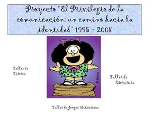 Proyecto “El Privilegio de la
  comunicación: un camino hacia la
       identidad” 1995 - 2008



Taller de
Títeres
                                          Taller de
                                            Escritura



            Taller de Juegos Didácticos
 