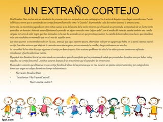 UN EXTRAÑO CORTEJO 
Don Braulino Diaz, era tan solo un estudiante de primaria, vivía con sus padres en una casita pajiza. En el sector de la peña, en un lugar conocido como Puente 
del Pusaco, vieron que se aproximaba un cortejo fantasmal conocido como “el Guando”. Se presentaba cada dos noches durante la semana santa. 
Cierto día, se encontraba jugando con otros niños cuando a eso de las siete de la noche miraron que el Guando se aproximaba acompañado de un fuerte viento 
parecido a un huracán. Antes de pasar el fantasma lo procedió un pájaro conocido como “pájaro pollo”, con el sonido del huracán pasaba también una camilla 
cargada por seres de color negro que iban desnudos; en la cual iba acostado un ser que perecía un cadáver. La camilla la iluminaban unas luces que simulaban 
velas y se escuchaba un murmullo que era el rezo de aquellos seres. 
Los niños quienes se encontraban solos en la casa, antes de que aquel espectro pasara, observaban todo por un agujero que había en la pared. Apenas pasó el 
cortejo, los niños miraron que abajo de la casa estos seres descargaron por un momento la camilla y luego continuaron su marcha. 
La curiosidad de los niños hizo que siguieran el cortejo por buen trayecto. Esto ocasiono problemas de salud a los niños quienes terminaron sufriendo 
convulsiones y fuertes dolores de cabeza. 
El papá de don Braulino llevó a los niños donde un curandero, quien le manifestó que los problemas de salud que presentaban los niños eran por haber visto y 
seguido a ese cortejo fantasmal. Los niños sanaron después de un tratamiento que el curandero les proporciono. 
El curandero comento que el Guando era un cortejo fúnebre de almas de las personas que en vida tuvieron un pésimo comportamiento y por castigo divino 
tienen que pagar sus culpas durante un tiempo indeterminado. 
• Narración: Braulino Díaz 
• Estudiantes: Viky Yojana Castro P. 
• Yilari Gimena Castro P. 
 