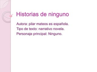 Historias de ninguno
Autora: pilar mateos es española.
Tipo de texto: narrativo novela.
Personaje principal: Ninguno.
 