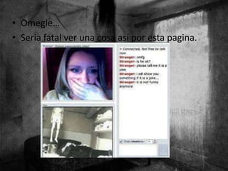 • Omegle…
• Seria fatal ver una cosa así por esta pagina.
 